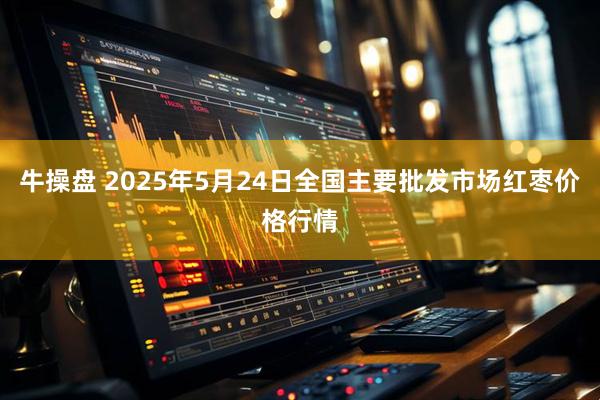 牛操盘 2025年5月24日全国主要批发市场红枣价格行情