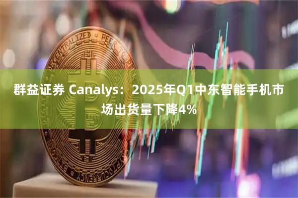 群益证券 Canalys：2025年Q1中东智能手机市场出货量下降4%