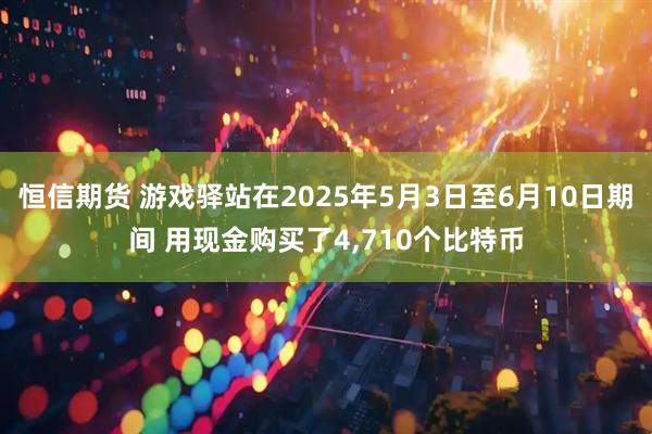 恒信期货 游戏驿站在2025年5月3日至6月10日期间 用现金购买了4,710个比特币