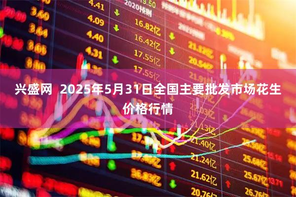 兴盛网  2025年5月31日全国主要批发市场花生价格行情