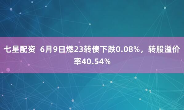 七星配资  6月9日燃23转债下跌0.08%，转股溢价率40.54%