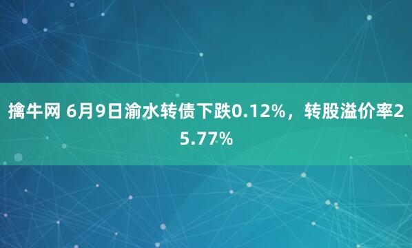 擒牛网 6月9日渝水转债下跌0.12%，转股溢价率25.77%