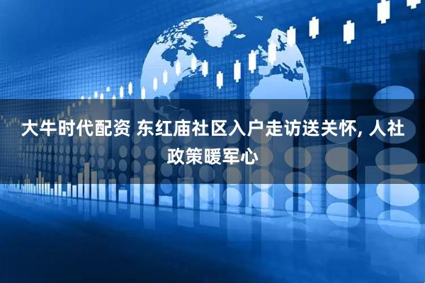 大牛时代配资 东红庙社区入户走访送关怀, 人社政策暖军心