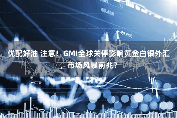 优配好油 注意！GMI全球关停影响黄金白银外汇，市场风暴前兆？