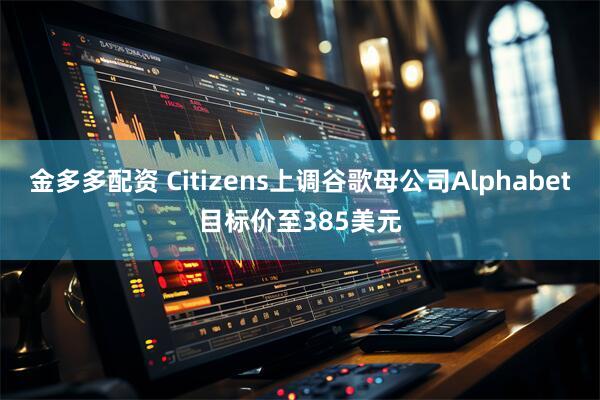 金多多配资 Citizens上调谷歌母公司Alphabet目标价至385美元