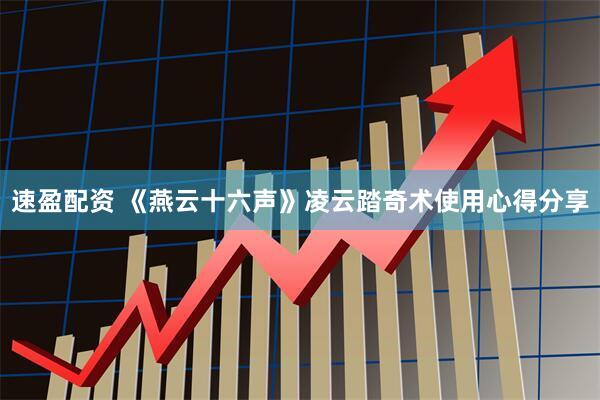 速盈配资 《燕云十六声》凌云踏奇术使用心得分享
