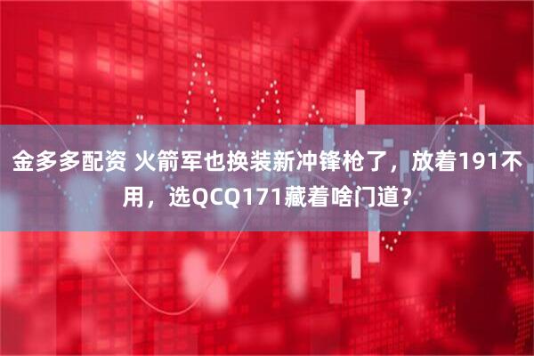 金多多配资 火箭军也换装新冲锋枪了，放着191不用，选QCQ171藏着啥门道？