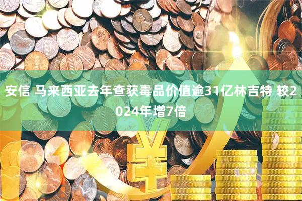 安信 马来西亚去年查获毒品价值逾31亿林吉特 较2024年增7倍