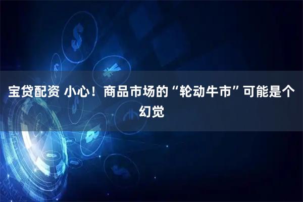 宝贷配资 小心！商品市场的“轮动牛市”可能是个幻觉