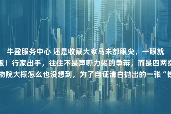 牛盈服务中心 还是收藏大家马未都眼尖，一眼就看穿南博证据的瑕疵短板！行家出手，往往不是声嘶力竭的争辩，而是四两拨千斤的一指。南京博物院大概怎么也没想到，为了自证清白抛出的一张“铁证”，竟然被收藏圈老炮儿马未都轻描淡写地给戳了个透心凉。这事儿还得从那一纸泛黄的票据说起。因为南博馆藏的明代仇英《江南