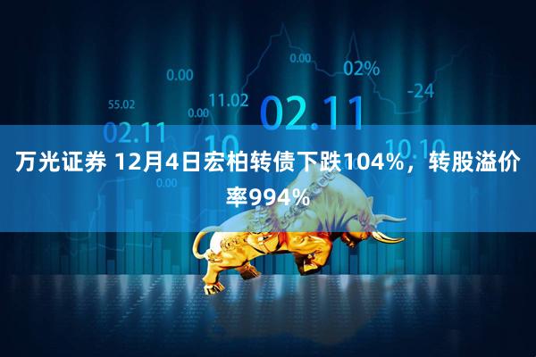 万光证券 12月4日宏柏转债下跌104%，转股溢价率994%