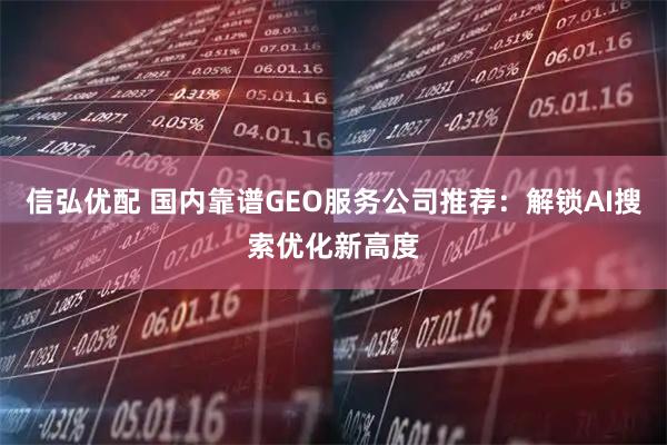 信弘优配 国内靠谱GEO服务公司推荐：解锁AI搜索优化新高度