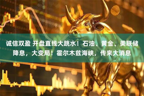 诚信双盈 开盘直线大跳水！石油、黄金、美联储降息，大变局！霍尔木兹海峡，传来大消息