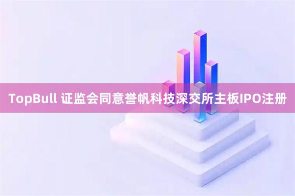 TopBull 证监会同意誉帆科技深交所主板IPO注册