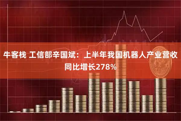 牛客栈 工信部辛国斌：上半年我国机器人产业营收同比增长278%