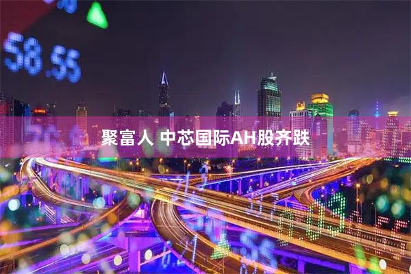 聚富人 中芯国际AH股齐跌
