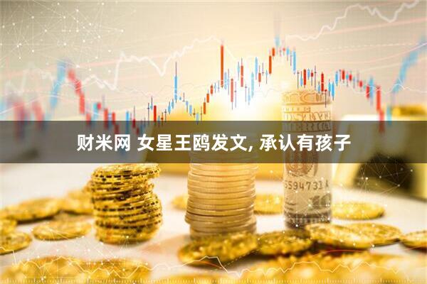 财米网 女星王鸥发文, 承认有孩子