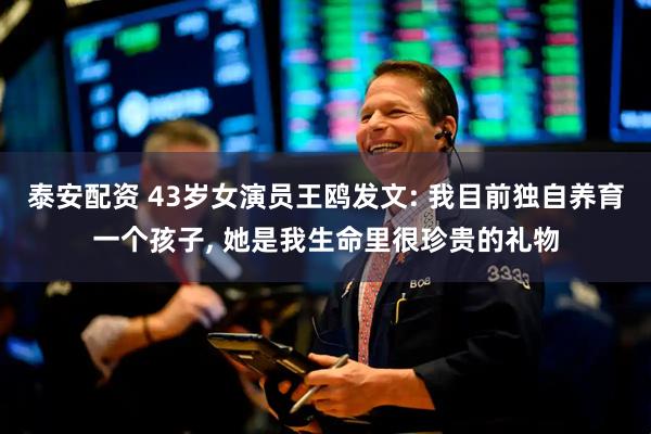 泰安配资 43岁女演员王鸥发文: 我目前独自养育一个孩子, 她是我生命里很珍贵的礼物